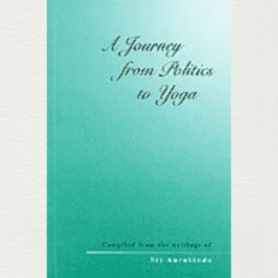 A Journey From Politics To Yoga -From The Early Political Writings Of Sri Aurobindo